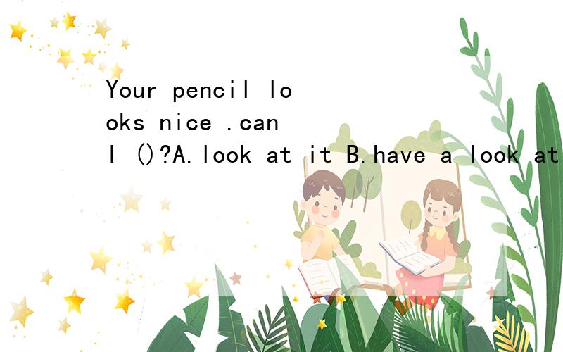 Your pencil looks nice .can I ()?A.look at it B.have a look at C.look at D.see