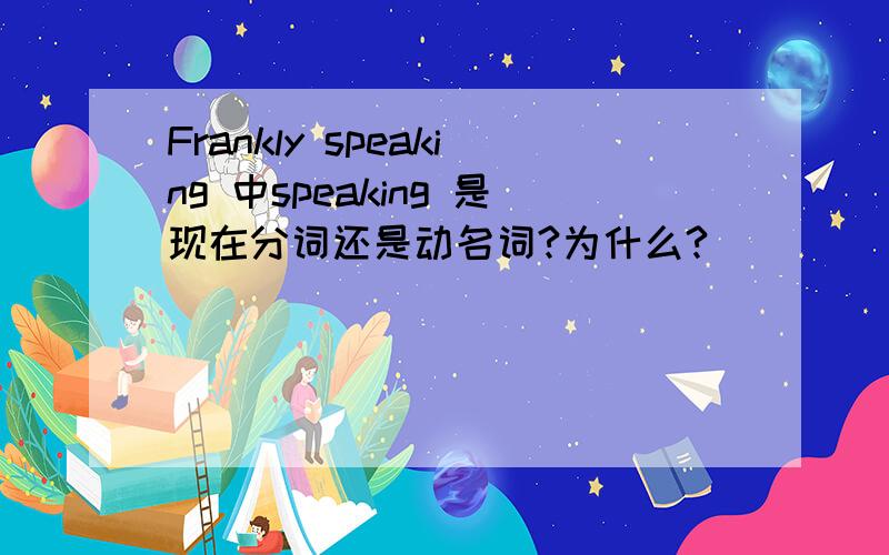 Frankly speaking 中speaking 是现在分词还是动名词?为什么?