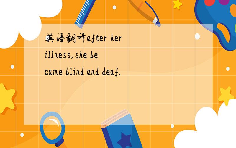 英语翻译after her illness,she became blind and deaf.