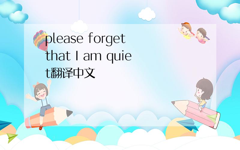 please forget that I am quiet翻译中文