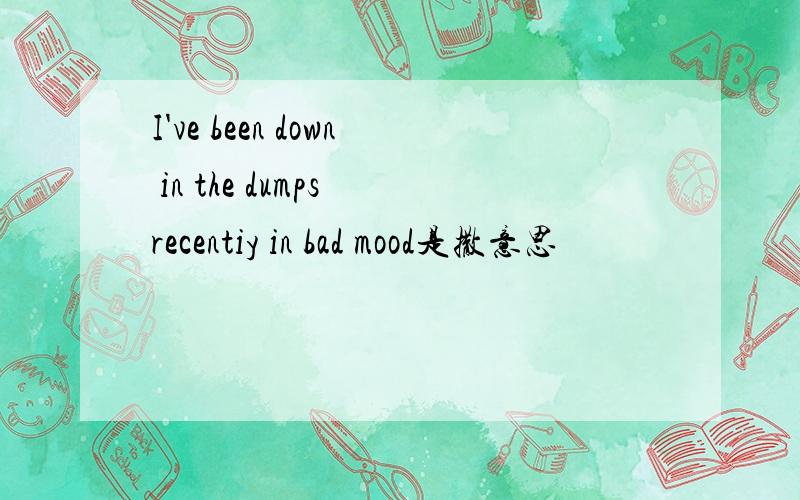 I've been down in the dumps recentiy in bad mood是撒意思