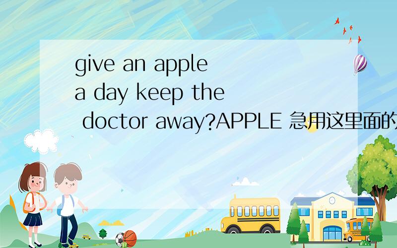 give an apple a day keep the doctor away?APPLE 急用这里面的APPLE `分别是哪几个单词的首字母 急用