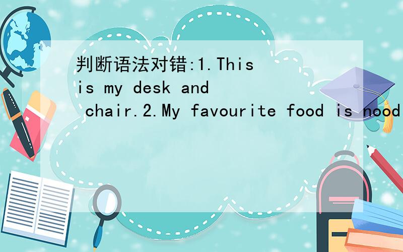 判断语法对错:1.This is my desk and chair.2.My favourite food is noodles.3.There is a pair of socks on the bed.4.My favourite clothes are a coat.判断并改正.呵呵 :