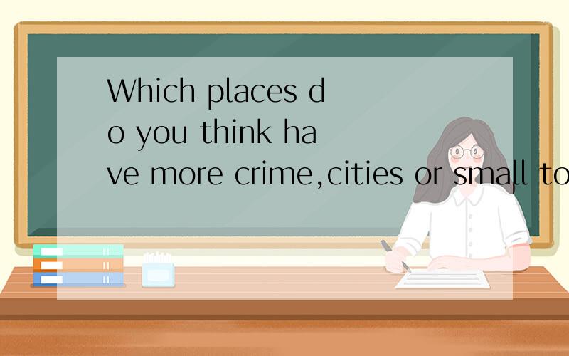 Which places do you think have more crime,cities or small towns and villages?(Why?)用英文回答两三句