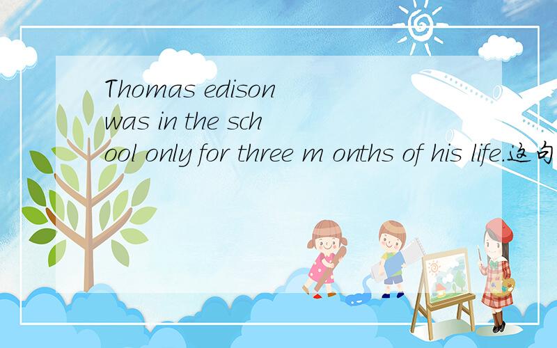 Thomas edison was in the school only for three m onths of his life.这句话对吗?
