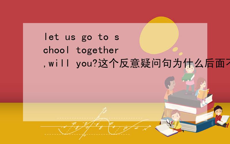let us go to school together,will you?这个反意疑问句为什么后面不用否定形式,即won' you