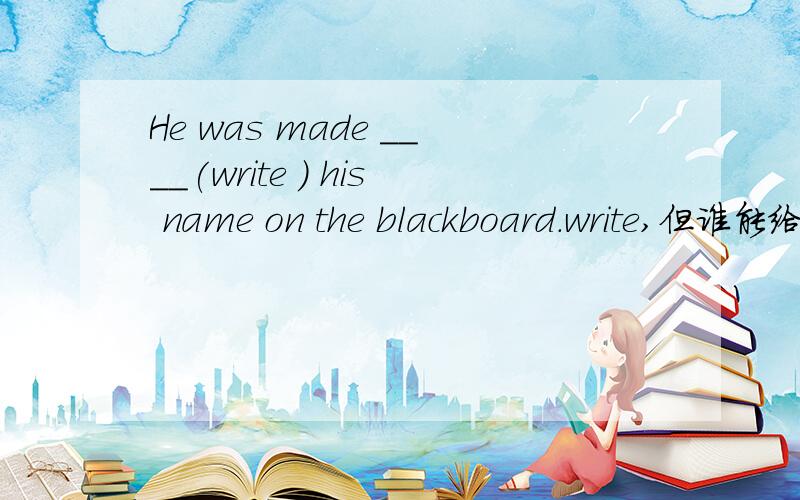 He was made ____(write ) his name on the blackboard.write,但谁能给我解释呢?