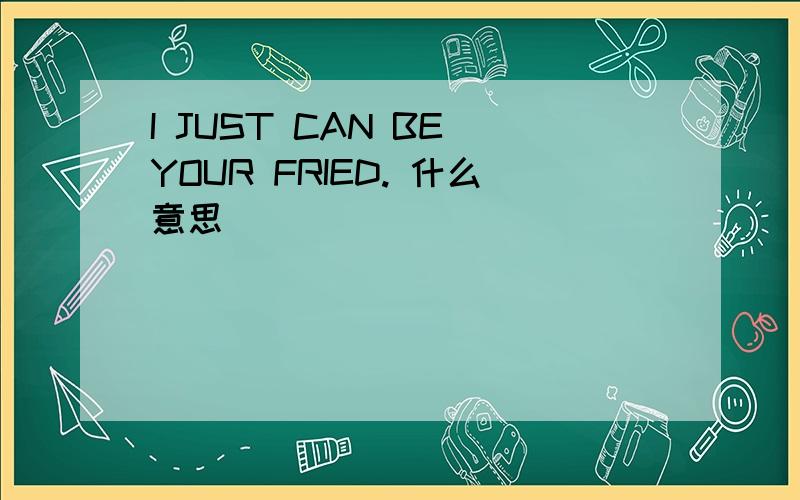 I JUST CAN BE YOUR FRIED. 什么意思