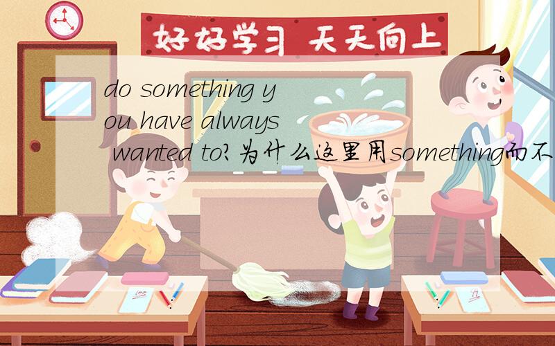do something you have always wanted to?为什么这里用something而不是anything