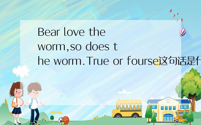 Bear love the worm,so does the worm.True or fourse这句话是什么意思