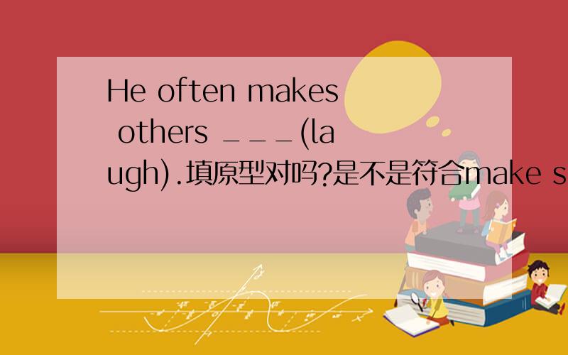 He often makes others ___(laugh).填原型对吗?是不是符合make sb do?