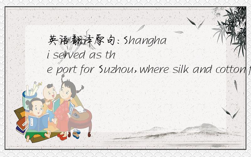 英语翻译原句:Shanghai served as the port for Suzhou,where silk and cotton fabrics,paper,and other handicraft items were manufactureed.