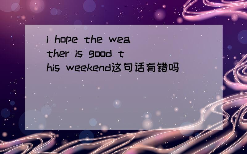 i hope the weather is good this weekend这句话有错吗