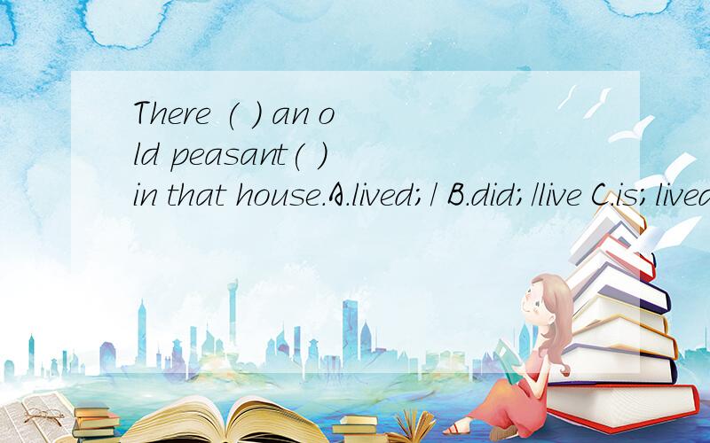 There ( ) an old peasant( ) in that house.A.lived;/ B.did;/live C.is;lived D./;lived但为什么不能选C.