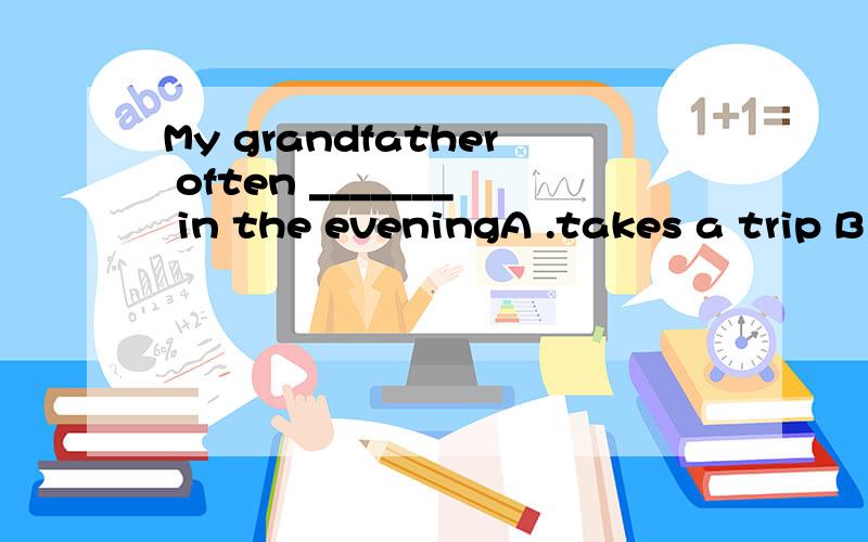 My grandfather often _______ in the eveningA .takes a trip B .watches TV C .has a picnice