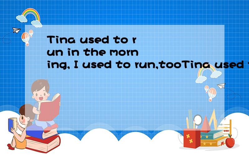 Tina used to run in the morning, I used to run,tooTina used to run in the morning, __ ___ I(同义句)