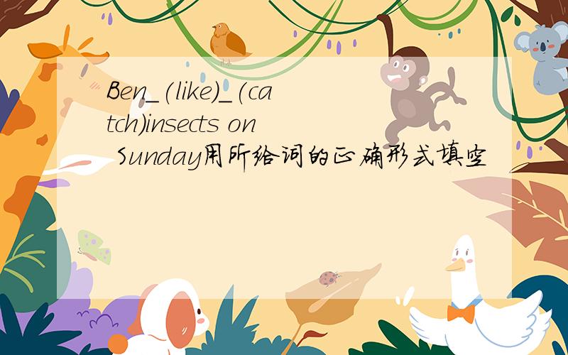 Ben_(like)_(catch)insects on Sunday用所给词的正确形式填空