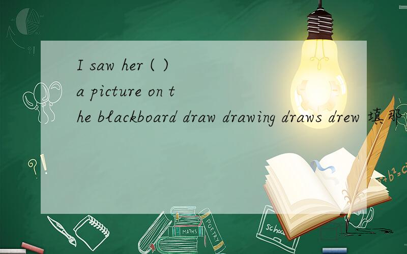 I saw her ( ) a picture on the blackboard draw drawing draws drew 填那一个