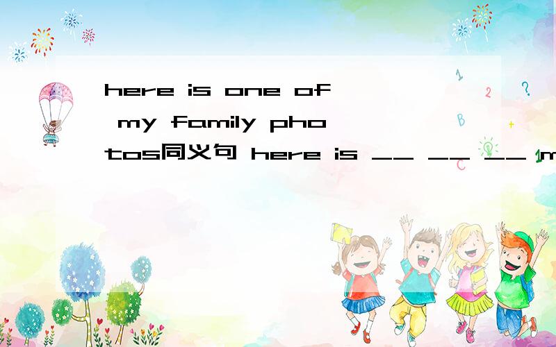here is one of my family photos同义句 here is __ __ __ my family