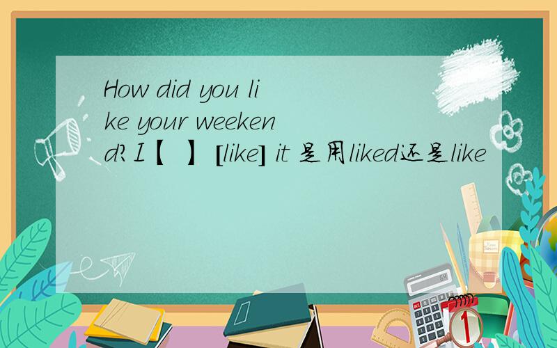 How did you like your weekend?I【 】 [like] it 是用liked还是like