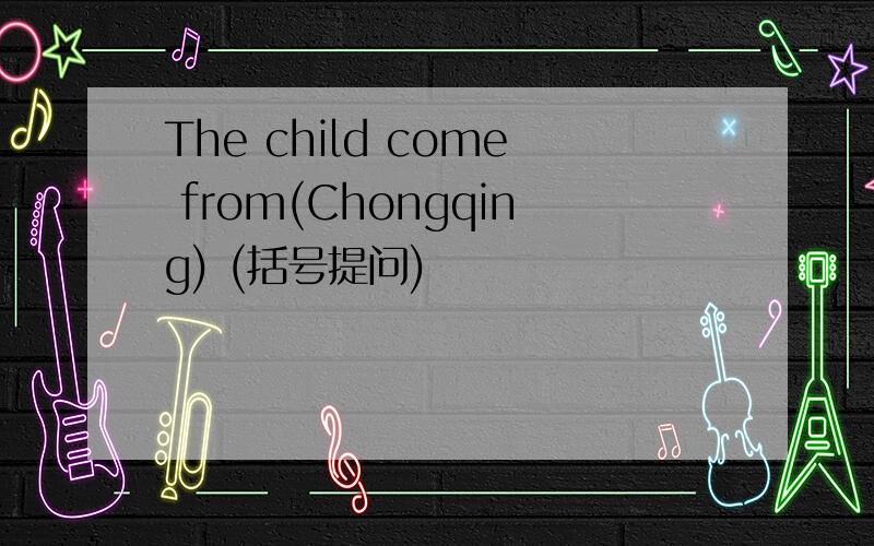 The child come from(Chongqing) (括号提问)