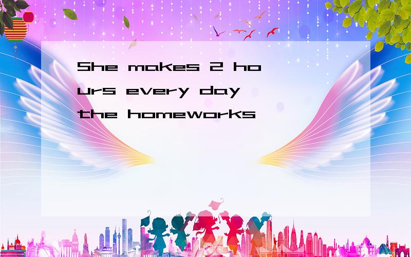 She makes 2 hours every day the homeworks