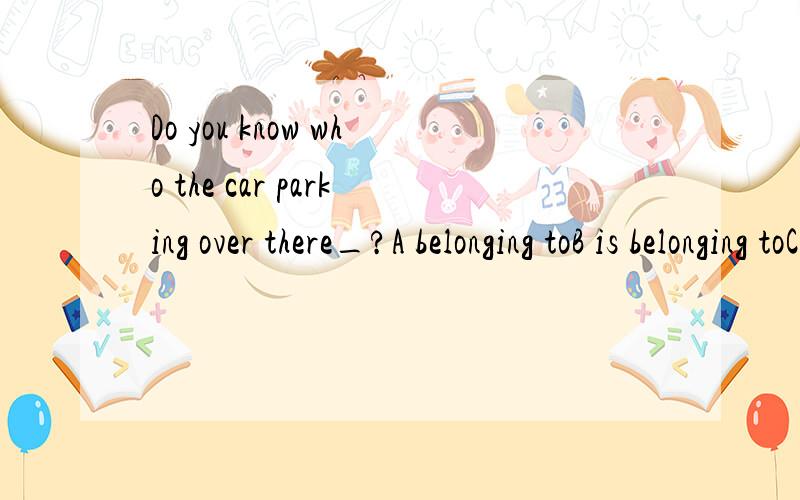 Do you know who the car parking over there_?A belonging toB is belonging toC belongs toD is belonged to