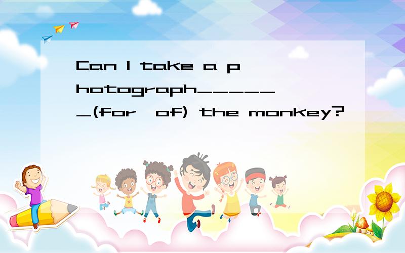 Can I take a photograph______(for,of) the monkey?