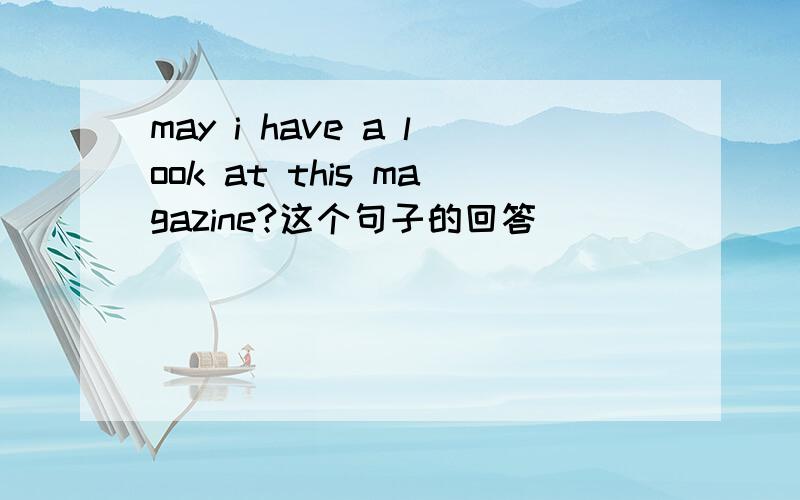 may i have a look at this magazine?这个句子的回答