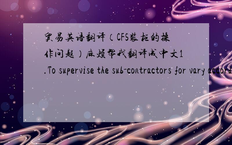 贸易英语翻译（CFS装柜的操作问题）麻烦帮我翻译成中文1.To supervise the sub-contractors for vary according to what stock is due to be delivered or dispatched.2.To supervise the sub-contractors for receiving of goods and checking