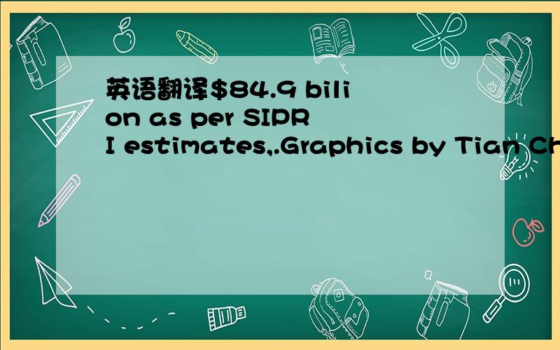 英语翻译$84.9 bilion as per SIPRI estimates,.Graphics by Tian Chi.其中SIPRI ,Tian Chi 估计是单位