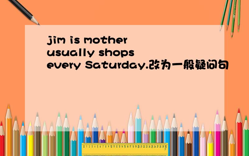 jim is mother usually shops every Saturday.改为一般疑问句