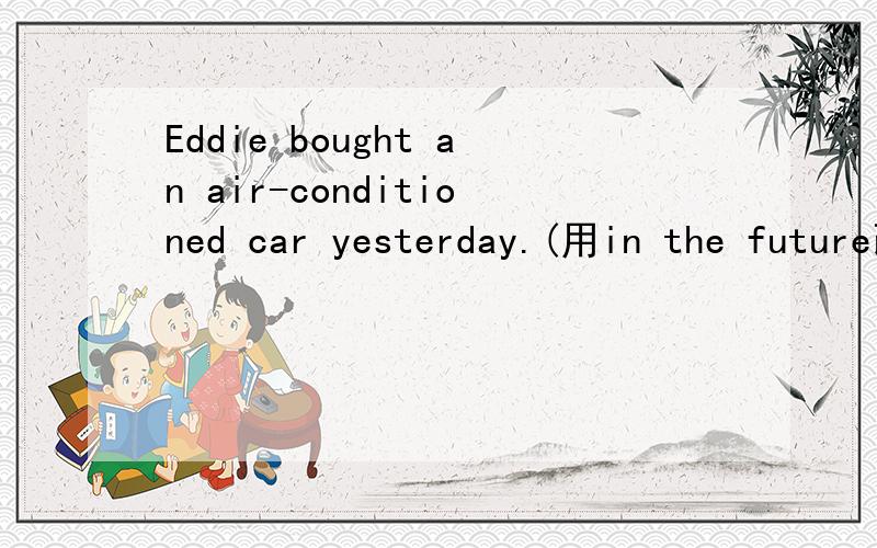 Eddie bought an air-conditioned car yesterday.(用in the future改写句子）