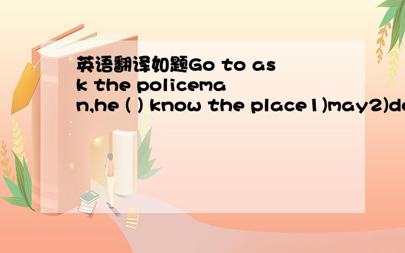 英语翻译如题Go to ask the policeman,he ( ) know the place1)may2)do3）have to4)has to