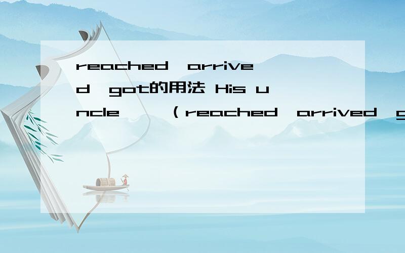 reached,arrived,got的用法 His uncle ——（reached,arrived,got）Auckland in december ,2000