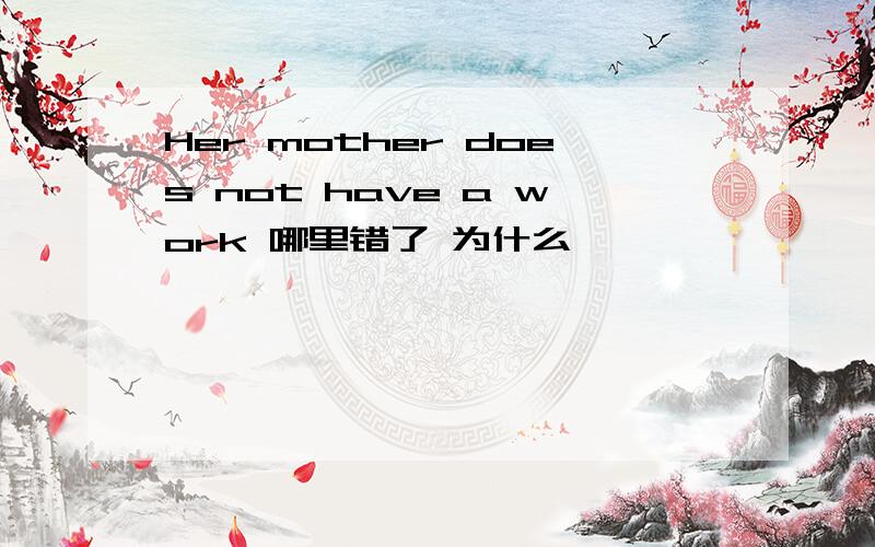 Her mother does not have a work 哪里错了 为什么