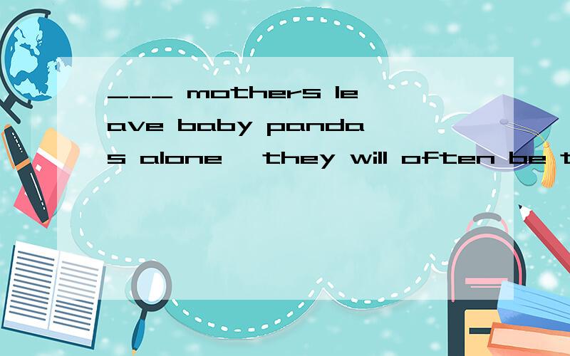 ___ mothers leave baby pandas alone ,they will often be taken away.A.AfterB.BeforeC.WhenD.Since
