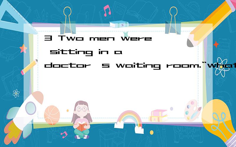 3 Two men were sitting in a doctor's waiting room.“what are you in here ______?” asked one .A for B to C on D about 4 It is a good idea for parents to monitor the ______as well as the kind of television that their preschool child watches.A number