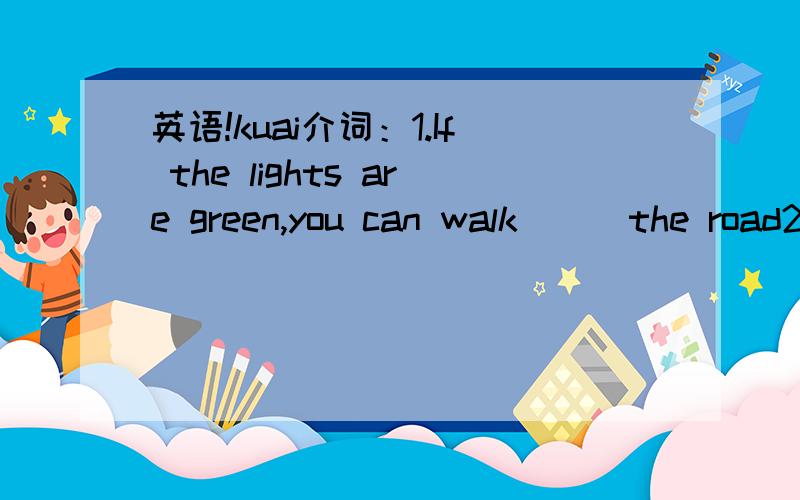 英语!kuai介词：1.If the lights are green,you can walk___the road2.Why do you always ask_____the shopping?Because I want to buy a present____my mother3.请给我看一下你的身份证Please______ _____your ID card4.径直向前走Go____ ______5