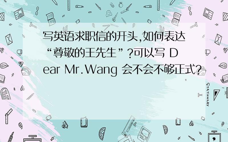 写英语求职信的开头,如何表达“尊敬的王先生”?可以写 Dear Mr.Wang 会不会不够正式?