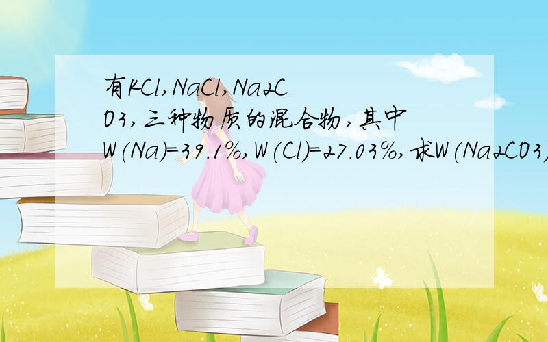 有KCl,NaCl,Na2CO3,三种物质的混合物,其中W(Na)=39.1%,W(Cl)=27.03%,求W(Na2CO3)=?W是质量分数,相对原子质量:K-39,O-16,Cl-35.5,Na-23,C-12,(Na2CO3是碳酸钠)