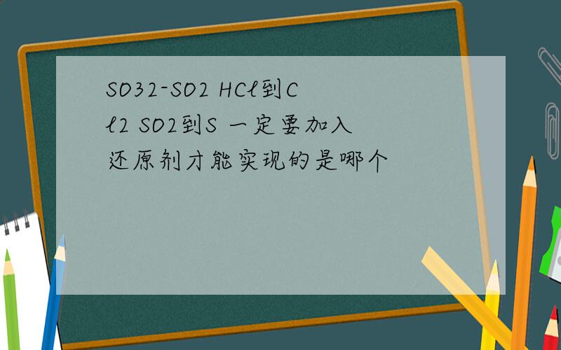 SO32-SO2 HCl到Cl2 SO2到S 一定要加入还原剂才能实现的是哪个