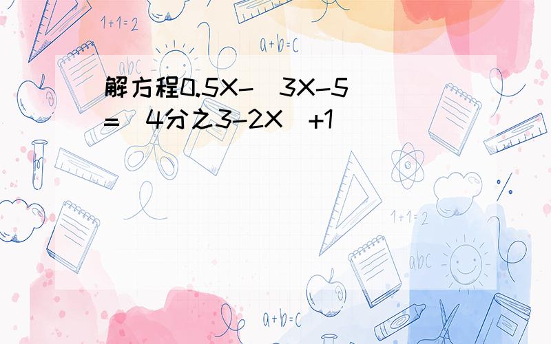 解方程0.5X-(3X-5)=（4分之3-2X）+1
