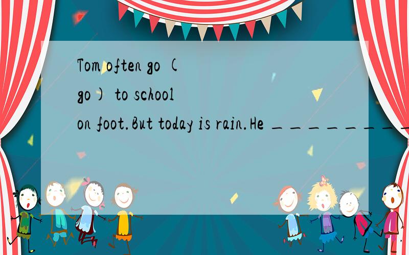 Tom often go (go) to school on foot.But today is rain.He ______________ (go) to school by bike.