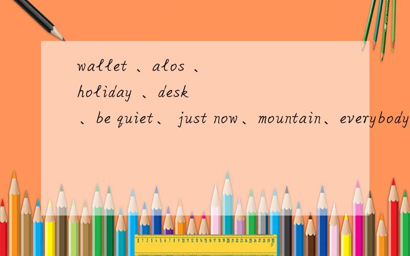 wallet 、alos 、holiday 、desk 、be quiet、 just now、mountain、everybody的近义词