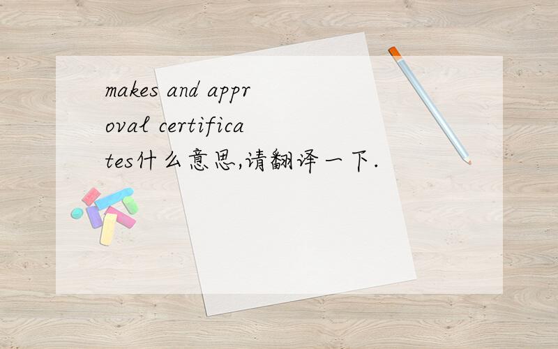 makes and approval certificates什么意思,请翻译一下.