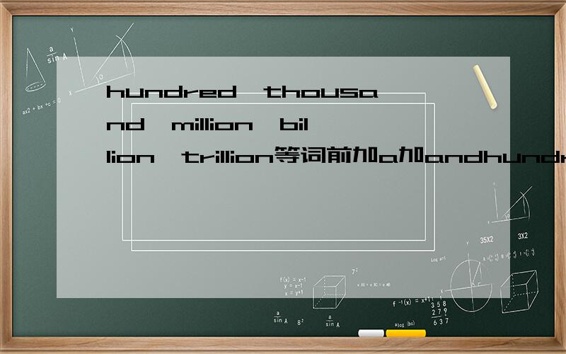 hundred、thousand、million、billion、trillion等词前加a加andhundred、thousand、million、billion、trillion这几个词前加a和加one所表达的是不是一样?比如a hundred是不是可以表示100这个数量.