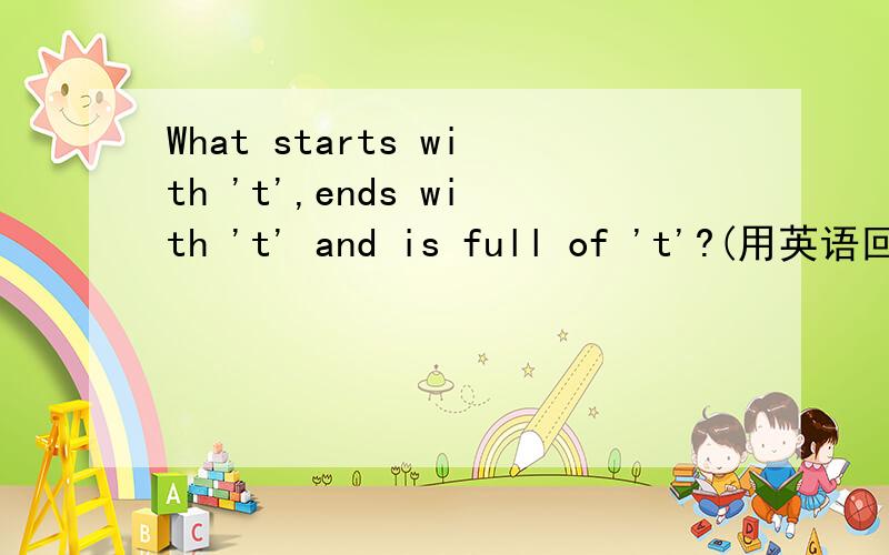 What starts with 't',ends with 't' and is full of 't'?(用英语回答)