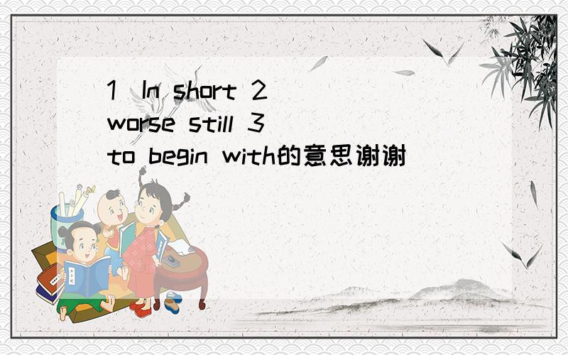 1)In short 2) worse still 3)to begin with的意思谢谢