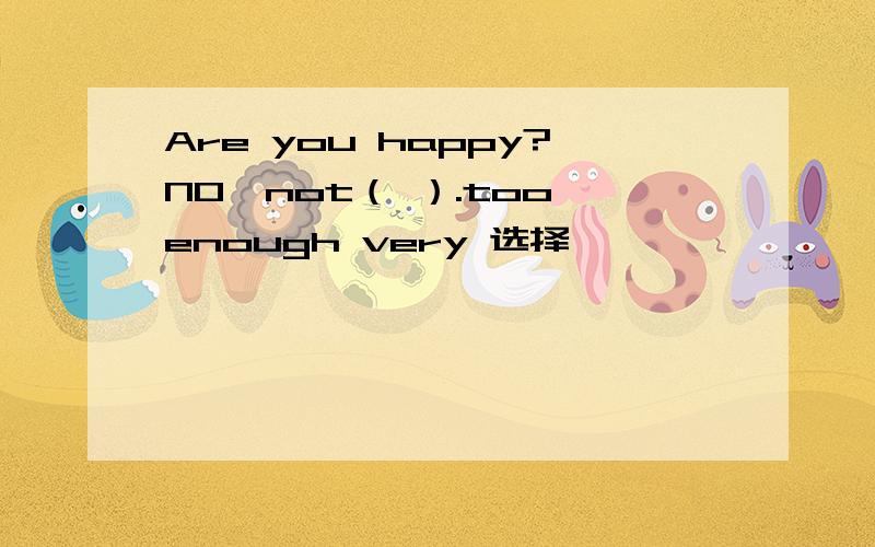 Are you happy?NO,not（ ）.too enough very 选择